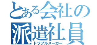 とある会社の派遣社員（トラブルメーカー）