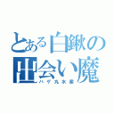 とある白鍬の出会い魔（ハゲ丸水産）