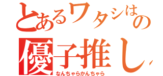 とあるワタシはの優子推し（なんちゃらかんちゃら）