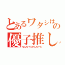 とあるワタシはの優子推し（なんちゃらかんちゃら）