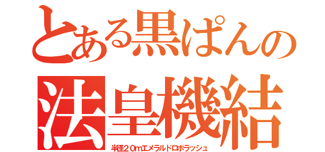 とある黒ぱんの法皇機結界（半径２０ｍエメラルドロボラッシュ）