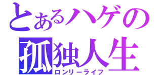 とあるハゲの孤独人生（ロンリーライフ）