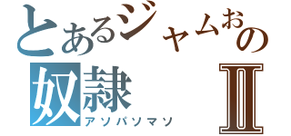 とあるジャムおじの奴隷Ⅱ（アソパソマソ）