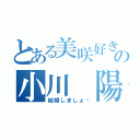 とある美咲好きの小川 陽大（結婚しましょ♡）