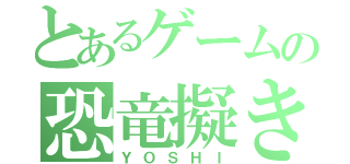 とあるゲームの恐竜擬き（ＹＯＳＨＩ）