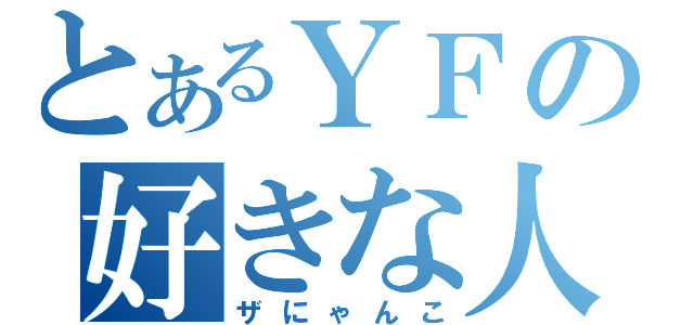 とあるＹＦの好きな人（ザにゃんこ）