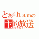 とあるｈａｍの主的放送（ハンクオリティ）