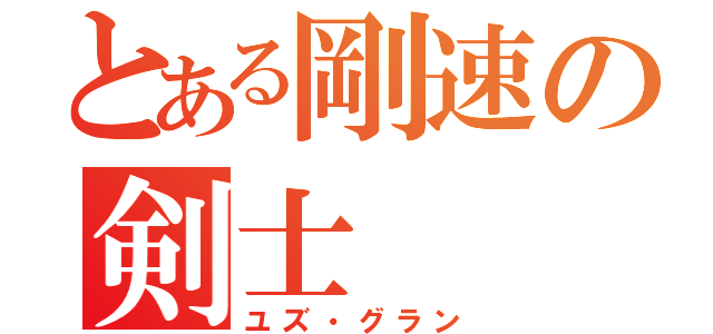 とある剛速の剣士（ユズ・グラン）