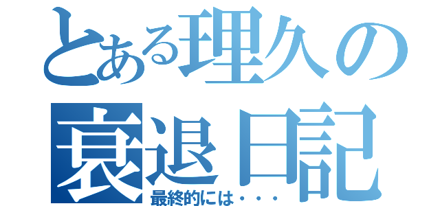 とある理久の衰退日記（最終的には・・・）