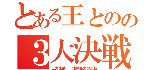 とある王とのの３大決戦（三大怪獣  地球最大の決戦）