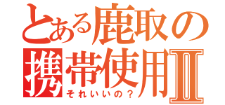 とある鹿取の携帯使用Ⅱ（それいいの？）