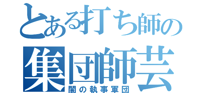 とある打ち師の集団師芸（闇の執事軍団）