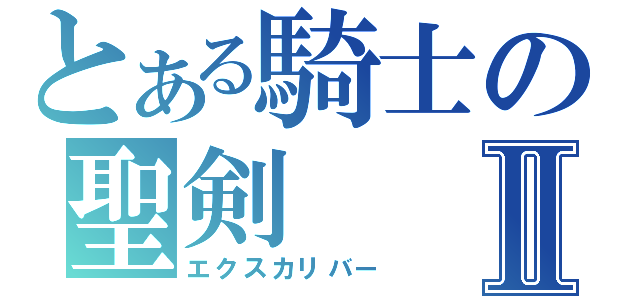 とある騎士の聖剣Ⅱ（エクスカリバー）