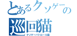 とあるクソゲーの巡回猫（クソゲーパトロール猫）