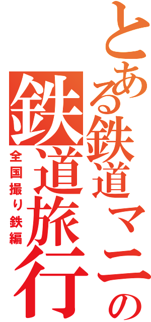 とある鉄道マニアの鉄道旅行（全国撮り鉄編）