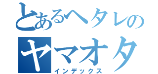 とあるヘタレのヤマオタケシ（インデックス）