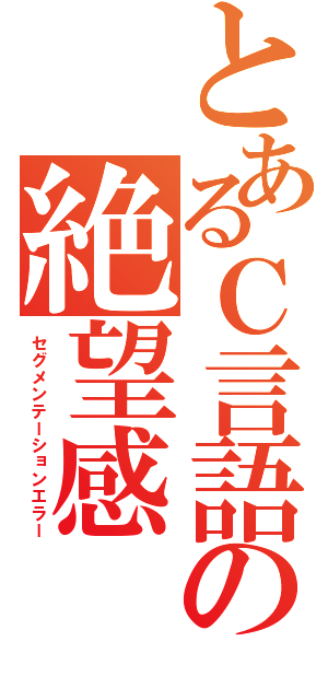 とあるＣ言語の絶望感（セグメンテーションエラー）