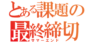 とある課題の最終締切（サマーエンド）