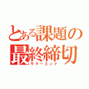 とある課題の最終締切（サマーエンド）