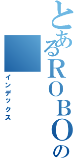 とあるＲＯＢＯＣＲＡＦＴの（インデックス）