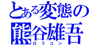 とある変態の熊谷雄吾（ロリコン）