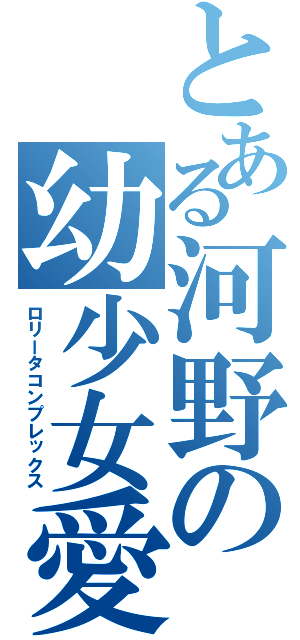 とある河野の幼少女愛（ロリータコンプレックス）