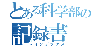 とある科学部の記録書（インデックス）