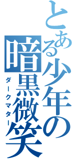 とある少年の暗黒微笑（ダークマター）