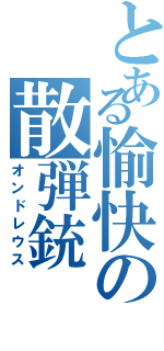 とある愉快の散弾銃（オンドレウス）