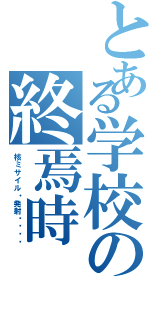 とある学校の終焉時（核ミサイル・発射‼︎‼︎）