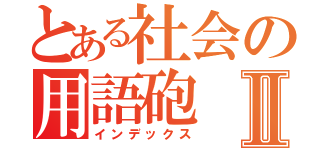 とある社会の用語砲Ⅱ（インデックス）