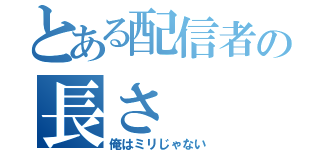 とある配信者の長さ（俺はミリじゃない）