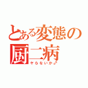 とある変態の厨二病（ヤらないか♂）