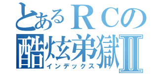 とあるＲＣの酷炫弟獄Ⅱ（インデックス）