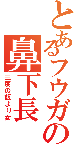 とあるフウガの鼻下長（三度の飯より女）