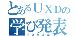 とあるＵＸＤの学び発表（ぐっちょん）