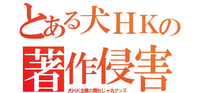 とある犬ＨＫの著作侵害（犬ＨＫ企業の贋おじゃ丸グッズ）