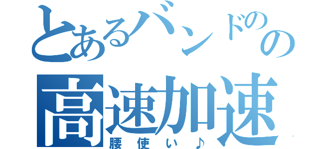 とあるバンドのの高速加速（腰使い♪）