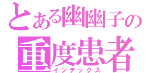 とある幽幽子の重度患者（インデックス）