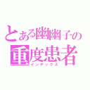 とある幽幽子の重度患者（インデックス）