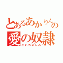 とあるあかりんの愛の奴隷（こいちよしみ）