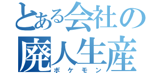 とある会社の廃人生産（ポケモン）