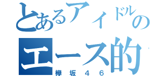 とあるアイドル会のエース的存在（欅坂４６）