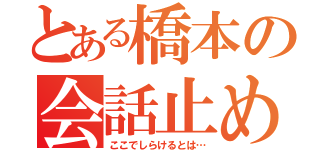 とある橋本の会話止め（ここでしらけるとは…）