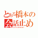 とある橋本の会話止め（ここでしらけるとは…）