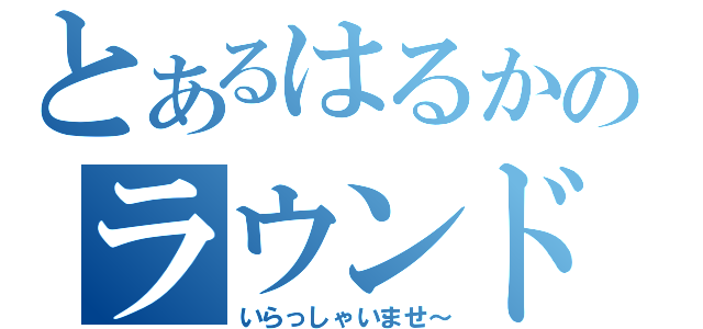 とあるはるかのラウンドワン（いらっしゃいませ～）