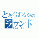 とあるはるかのラウンドワン（いらっしゃいませ～）