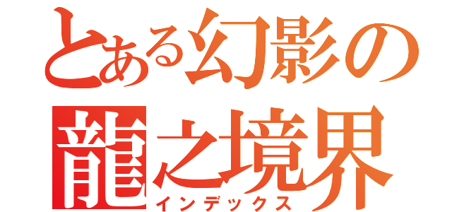 とある幻影の龍之境界（インデックス）