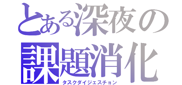 とある深夜の課題消化（タスクダイジェスチョン）