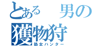 とある 男の獲物狩（処女ハンター）